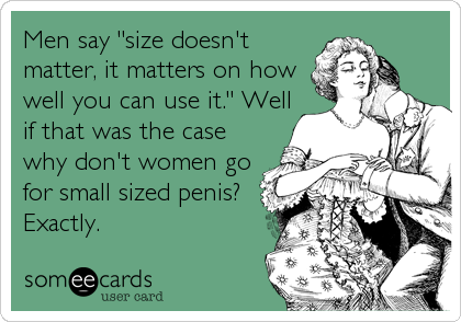 Men say "size doesn't
matter, it matters on how
well you can use it." Well
if that was the case
why don't women go
for small sized penis?%