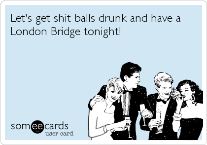 Let's get shit balls drunk and have a
London Bridge tonight!