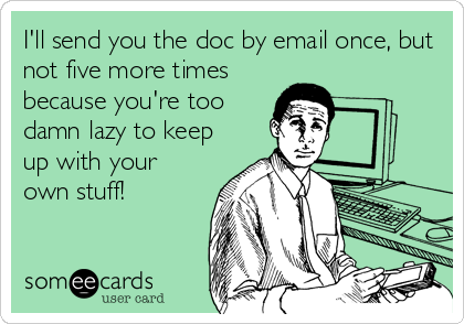 I'll send you the doc by email once, but
not five more times
because you're too
damn lazy to keep
up with your
own stuff!