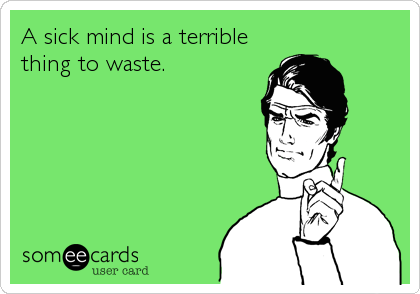 A sick mind is a terrible
thing to waste.
