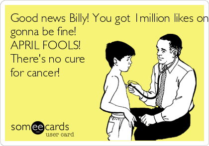 Good news Billy! You got 1million likes on Facebook you're
gonna be fine!
APRIL FOOLS!
There's no cure 
for cancer! 