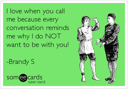 I love when you call  
me because every
conversation reminds
me why I do NOT
want to be with you!

-Brandy S