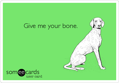 
       
         Give me your bone.