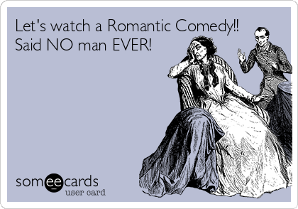 Let's watch a Romantic Comedy!! 
Said NO man EVER!
