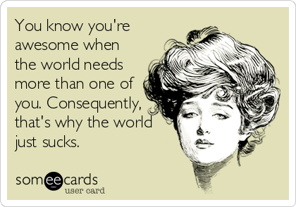 You know you're
awesome when
the world needs
more than one of
you. Consequently,
that's why the world
just sucks.