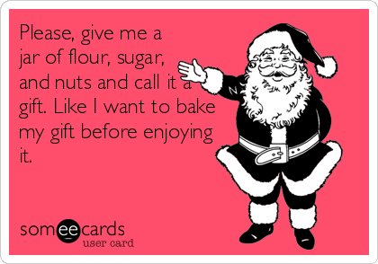 Please, give me a
jar of flour, sugar,
and nuts and call it a
gift. Like I want to bake
my gift before enjoying
it.