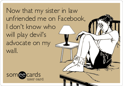 Now that my sister in law
unfriended me on Facebook,
I don't know who
will play devil's
advocate on my
wall.