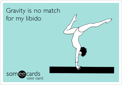 Gravity is no match
for my libido