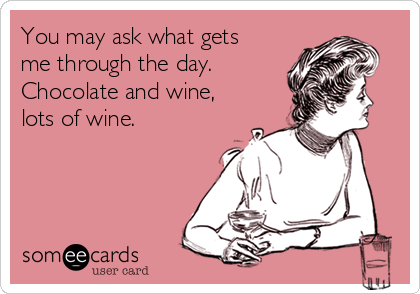 You may ask what gets
me through the day. 
Chocolate and wine,
lots of wine.