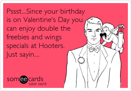 Pssst....Since your birthday
is on Valentine's Day you
can enjoy double the
freebies and wings
specials at Hooters.
Just sayin....