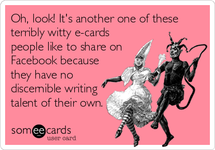 Oh, look! It's another one of these
terribly witty e-cards
people like to share on
Facebook because
they have no
discernible writing
talent of their own.