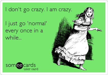 I don't go crazy. I am crazy.

I just go 'normal'
every once in a
while...