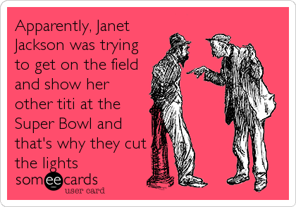 Apparently, Janet
Jackson was trying
to get on the field
and show her
other titi at the
Super Bowl and
that's why they cut
the%2
