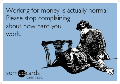 Working for money is actually normal.
Please stop complaining
about how hard you
work.