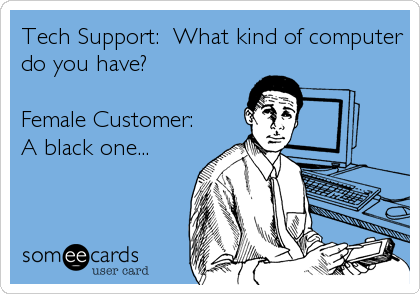 Tech Support:  What kind of computer
do you have?

Female Customer: 
A black one...