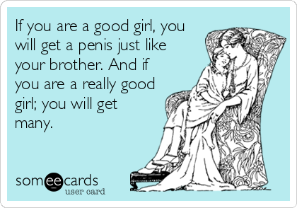 If you are a good girl, you
will get a penis just like
your brother. And if
you are a really good
girl; you will get
many.