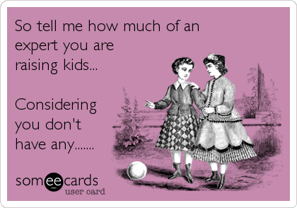 So tell me how much of an 
expert you are
raising kids...

Considering
you don't 
have any.......