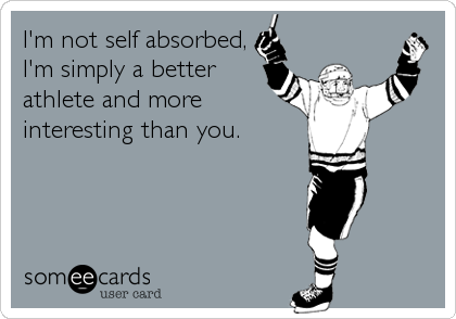 I'm not self absorbed,
I'm simply a better
athlete and more
interesting than you.