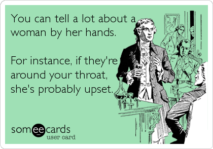 You can tell a lot about a
woman by her hands.

For instance, if they're
around your throat,
she's probably upset.