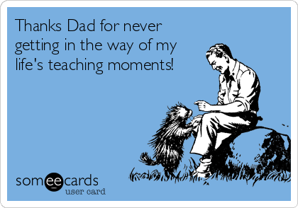 Thanks Dad for never
getting in the way of my
life's teaching moments!