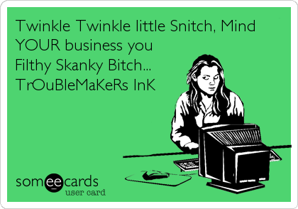 Twinkle Twinkle little Snitch, Mind
YOUR business you
Filthy Skanky Bitch... 
TrOuBleMaKeRs InK