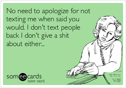 No need to apologize for not
texting me when said you
would. I don't text people
back I don't give a shit
about either...