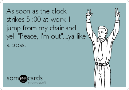 As soon as the clock
strikes 5 :00 at work, I
jump from my chair and
yell "Peace, I'm out"....ya like
a boss.