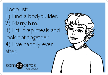 Todo list:
1) Find a bodybuilder.
2) Marry him.
3) Lift, prep meals and 
look hot together.
4) Live happily ever
after.