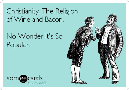 Christianity, The Religion
of Wine and Bacon.

No Wonder It's So
Popular.