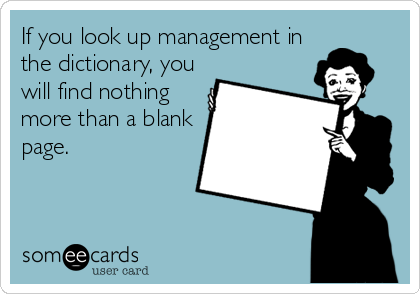 If you look up management in
the dictionary, you
will find nothing
more than a blank
page.