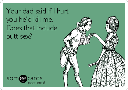 Your dad said if I hurt
you he'd kill me.
Does that include
butt sex?