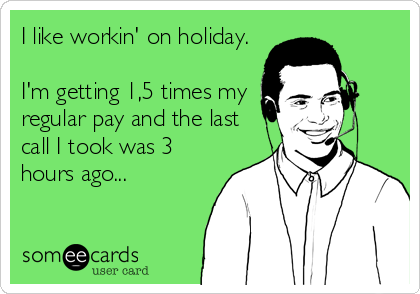 I like workin' on holiday.

I'm getting 1,5 times my
regular pay and the last
call I took was 3
hours ago...