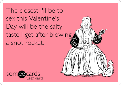 The closest I'll be to
sex this Valentine's
Day will be the salty
taste I get after blowing
a snot rocket.