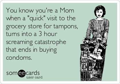 You know you're a Mom
when a "quick" visit to the
grocery store for tampons,
turns into a 3 hour
screaming catastrophe
that ends in buying 
condoms.