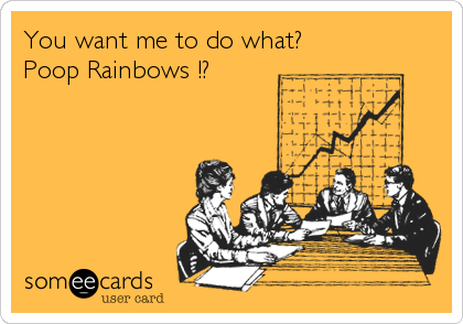 You want me to do what? 
Poop Rainbows !?