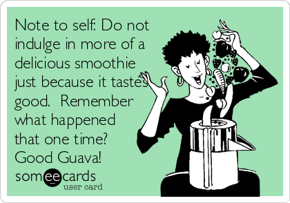 Note to self: Do not
indulge in more of a
delicious smoothie
just because it tastes
good.  Remember
what happened
that one time?  
Good Guava!