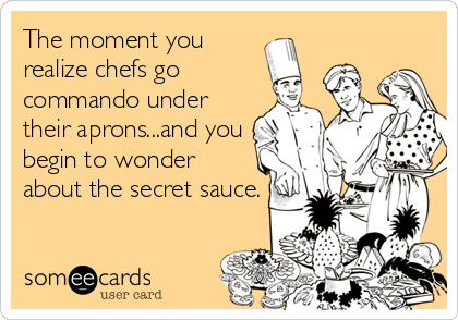 The moment you
realize chefs go
commando under
their aprons...and you
begin to wonder
about the secret sauce.