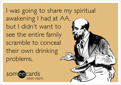 I was going to share my spiritual
awakening I had at AA,
but I didn't want to
see the entire family
scramble to conceal
their own drinking
problems.