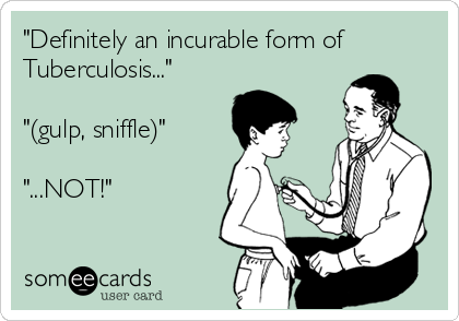 "Definitely an incurable form of
Tuberculosis..."

"(gulp, sniffle)"

"...NOT!"