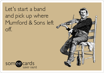 Let's start a band 
and pick up where
Mumford & Sons left
off.