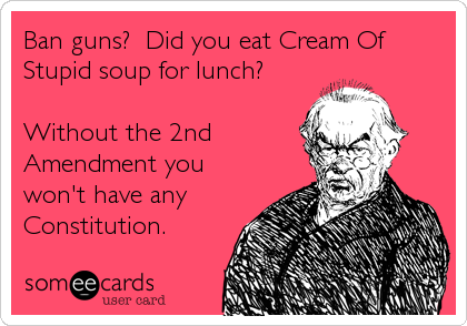 Ban guns?  Did you eat Cream Of
Stupid soup for lunch?

Without the 2nd
Amendment you
won't have any
Constitution.