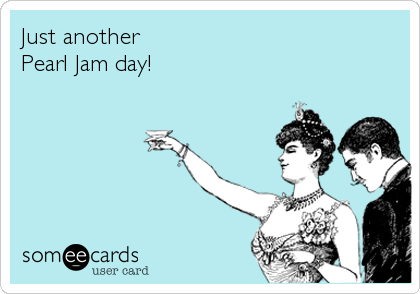 Just another 
Pearl Jam day!