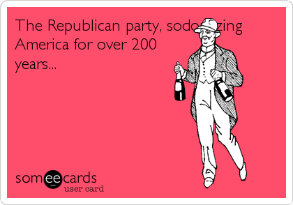 The Republican party, sodomizing
America for over 200
years...