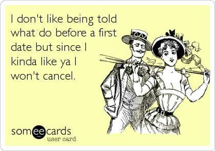 I don't like being told
what do before a first
date but since I
kinda like ya I
won't cancel.