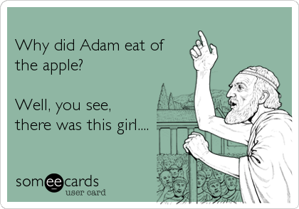 
Why did Adam eat of
the apple? 

Well, you see,
there was this girl....