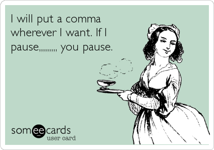 I will put a comma
wherever I want. If I
pause,,,,,,,,, you pause.
