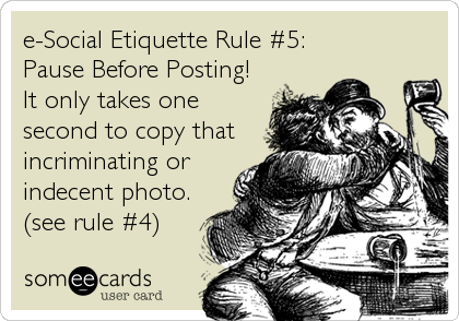 e-Social Etiquette Rule #5:
Pause Before Posting!
It only takes one
second to copy that
incriminating or
indecent photo.
(see rule #4)
