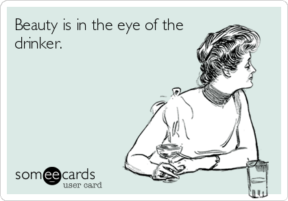 Beauty is in the eye of the
drinker.