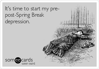 It's time to start my pre-
post-Spring Break
depression.