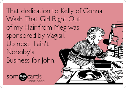 That dedication to Kelly of Gonna
Wash That Girl Right Out
of my Hair from Meg was
sponsored by Vagisil. 
Up next, Tain't
Noboby's
Business for John.